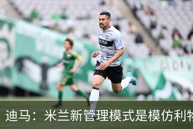 迪马：米兰新管理模式是模仿利物浦 塔雷囧叔下课前在运作赛巴里